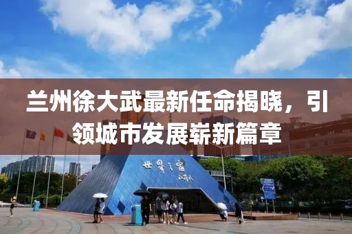 蘭州徐大武最新任命揭曉，引領(lǐng)城市發(fā)展嶄新篇章
