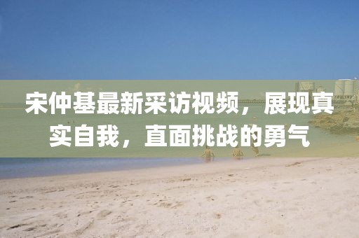 宋仲基最新采訪視頻，展現(xiàn)真實(shí)自我，直面挑戰(zhàn)的勇氣