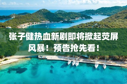 張子健熱血新劇即將掀起熒屏風(fēng)暴！預(yù)告搶先看！