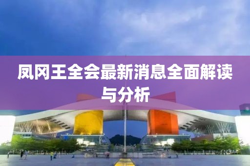 鳳岡王全會(huì)最新消息全面解讀與分析