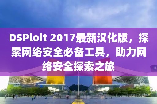 DSPloit 2017最新漢化版，探索網(wǎng)絡(luò)安全必備工具，助力網(wǎng)絡(luò)安全探索之旅