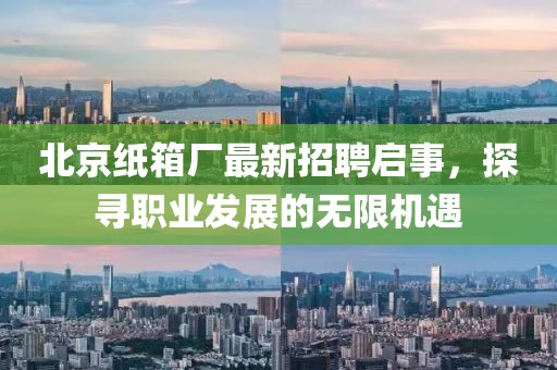北京紙箱廠最新招聘啟事，探尋職業(yè)發(fā)展的無限機遇