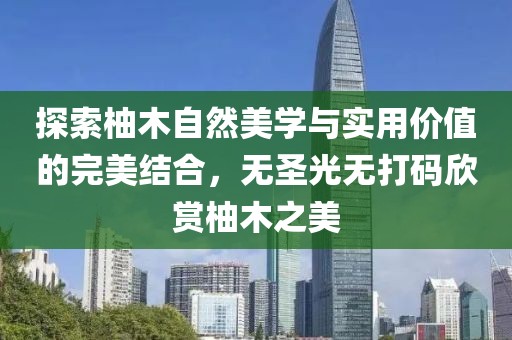 探索柚木自然美學(xué)與實(shí)用價(jià)值的完美結(jié)合，無圣光無打碼欣賞柚木之美