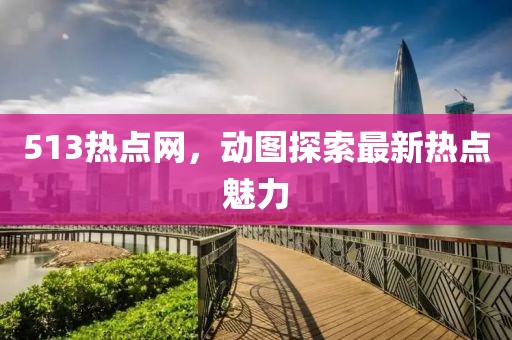 513熱點(diǎn)網(wǎng)，動圖探索最新熱點(diǎn)魅力