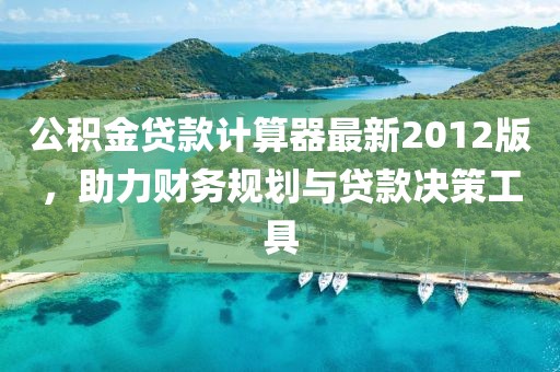 公積金貸款計算器最新2012版，助力財務規(guī)劃與貸款決策工具