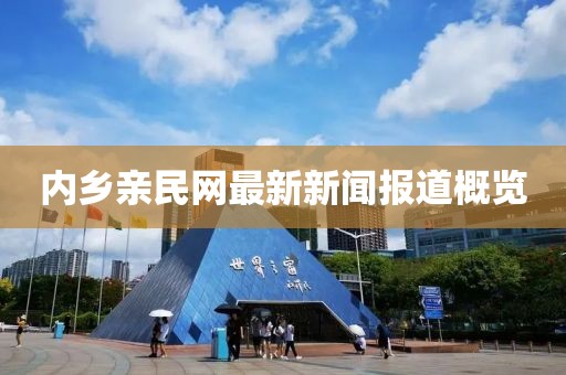 內(nèi)鄉(xiāng)親民網(wǎng)最新新聞報道概覽