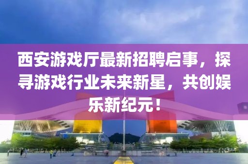 西安游戲廳最新招聘啟事，探尋游戲行業(yè)未來新星，共創(chuàng)娛樂新紀(jì)元！