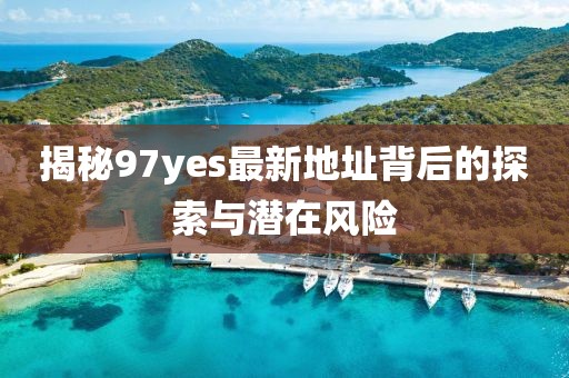 揭秘97yes最新地址背后的探索與潛在風險