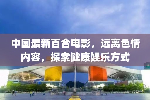 中國最新百合電影，遠(yuǎn)離色情內(nèi)容，探索健康娛樂方式