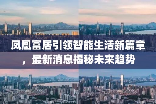 鳳凰富居引領(lǐng)智能生活新篇章，最新消息揭秘未來趨勢