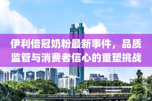 伊利倍冠奶粉最新事件，品質(zhì)監(jiān)管與消費(fèi)者信心的重塑挑戰(zhàn)