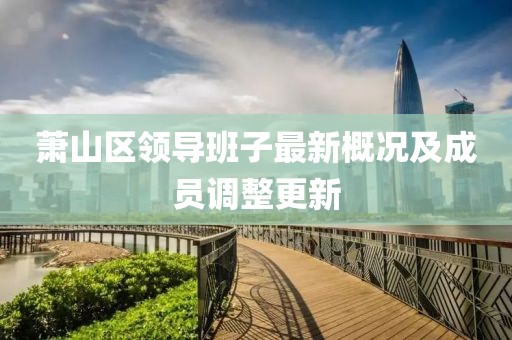 蕭山區(qū)領(lǐng)導(dǎo)班子最新概況及成員調(diào)整更新
