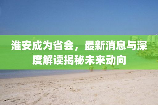 淮安成為省會，最新消息與深度解讀揭秘未來動向