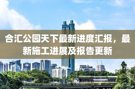 合匯公園天下最新進度匯報，最新施工進展及報告更新