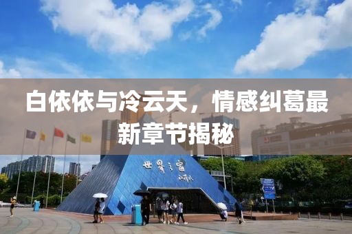 白依依與冷云天，情感糾葛最新章節(jié)揭秘