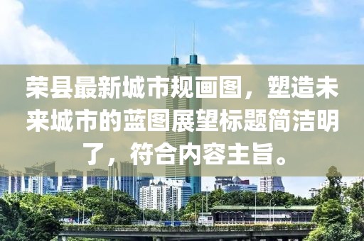 榮縣最新城市規(guī)畫圖，塑造未來城市的藍圖展望標題簡潔明了，符合內容主旨。