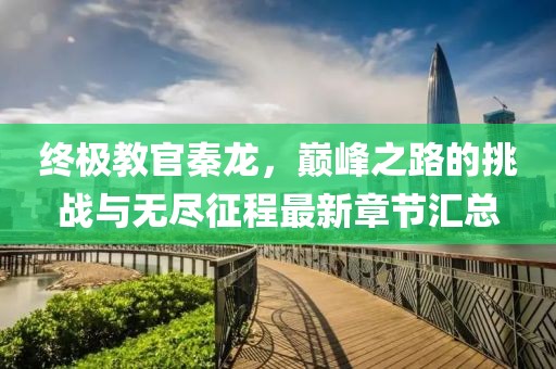 終極教官秦龍，巔峰之路的挑戰(zhàn)與無(wú)盡征程最新章節(jié)匯總