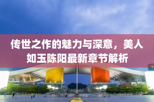傳世之作的魅力與深意，美人如玉陳陽(yáng)最新章節(jié)解析