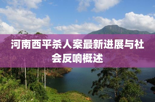 河南西平殺人案最新進(jìn)展與社會(huì)反響概述