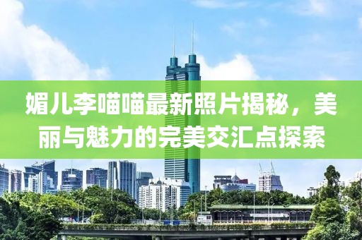 媚兒李喵喵最新照片揭秘，美麗與魅力的完美交匯點(diǎn)探索