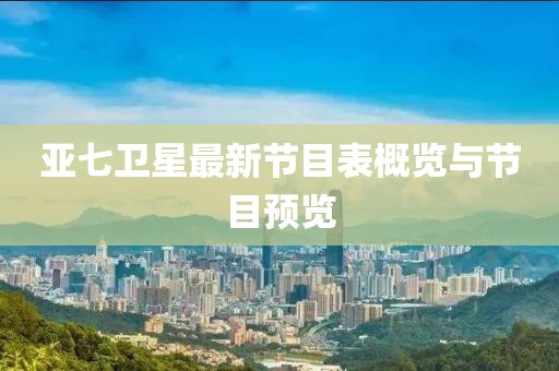 亞七衛(wèi)星最新節(jié)目表概覽與節(jié)目預(yù)覽