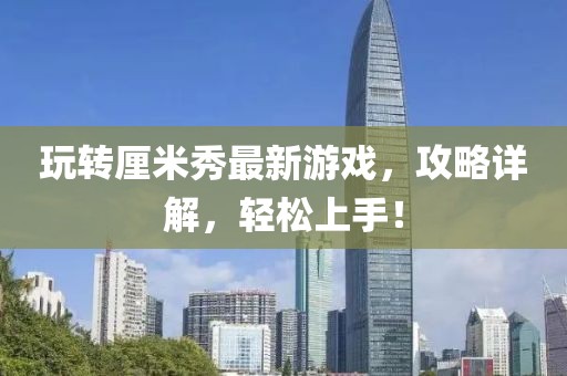 玩轉(zhuǎn)厘米秀最新游戲，攻略詳解，輕松上手！