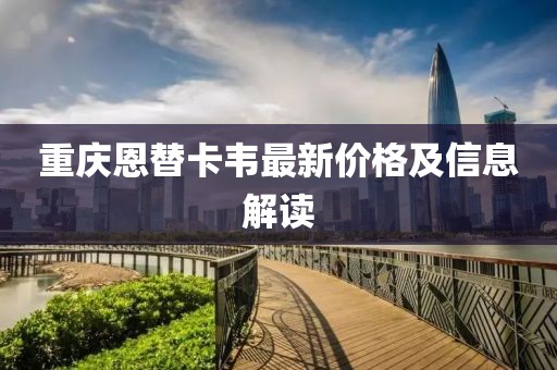 重慶恩替卡韋最新價格及信息解讀