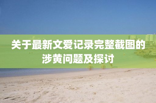 關(guān)于最新文愛(ài)記錄完整截圖的涉黃問(wèn)題及探討