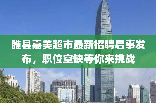睢縣嘉美超市最新招聘啟事發(fā)布，職位空缺等你來(lái)挑戰(zhàn)