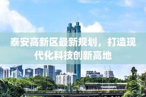 泰安高新區(qū)最新規(guī)劃，打造現(xiàn)代化科技創(chuàng)新高地