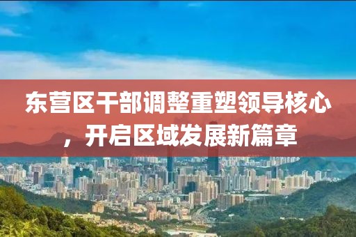 東營(yíng)區(qū)干部調(diào)整重塑領(lǐng)導(dǎo)核心，開啟區(qū)域發(fā)展新篇章