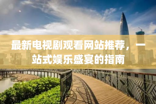 最新電視劇觀看網(wǎng)站推薦，一站式娛樂盛宴的指南