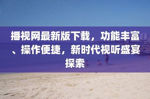 播視網(wǎng)最新版下載，功能豐富、操作便捷，新時(shí)代視聽(tīng)盛宴探索