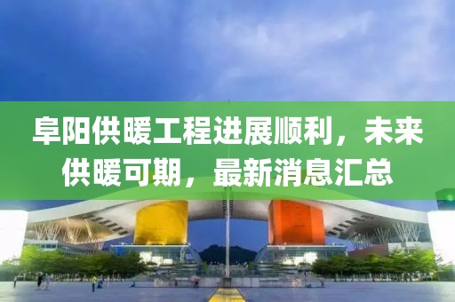 阜陽供暖工程進展順利，未來供暖可期，最新消息匯總
