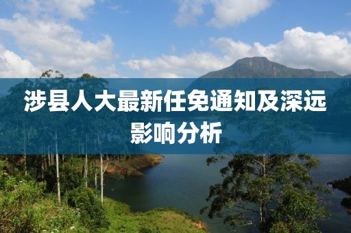 涉縣人大最新任免通知及深遠(yuǎn)影響分析