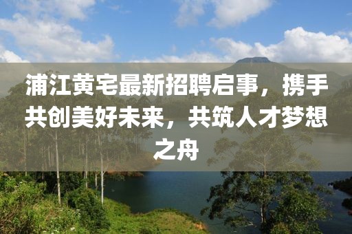 浦江黃宅最新招聘啟事，攜手共創(chuàng)美好未來，共筑人才夢(mèng)想之舟