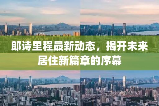 郎詩里程最新動態(tài)，揭開未來居住新篇章的序幕