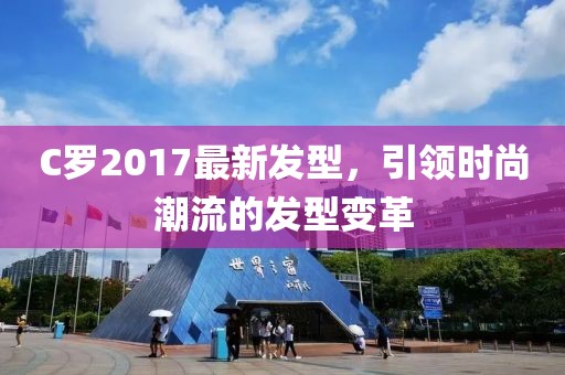 C羅2017最新發(fā)型，引領(lǐng)時(shí)尚潮流的發(fā)型變革