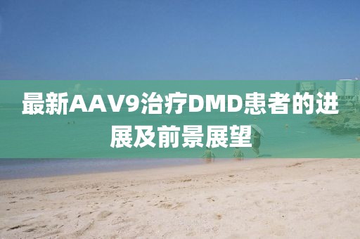 最新AAV9治療DMD患者的進(jìn)展及前景展望