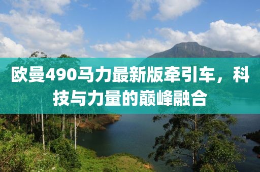 歐曼490馬力最新版牽引車，科技與力量的巔峰融合