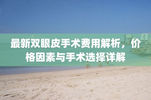 最新雙眼皮手術(shù)費用解析，價格因素與手術(shù)選擇詳解