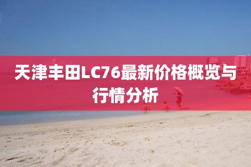 天津豐田L(fēng)C76最新價(jià)格概覽與行情分析