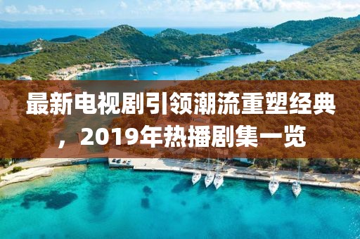 最新電視劇引領(lǐng)潮流重塑經(jīng)典，2019年熱播劇集一覽