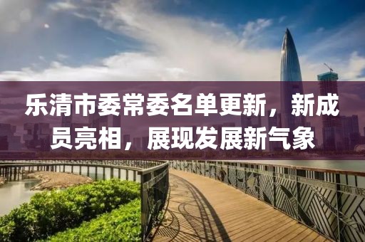 樂(lè)清市委常委名單更新，新成員亮相，展現(xiàn)發(fā)展新氣象