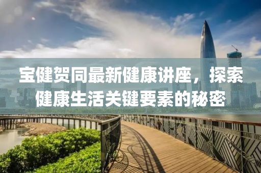 寶健賀同最新健康講座，探索健康生活關(guān)鍵要素的秘密