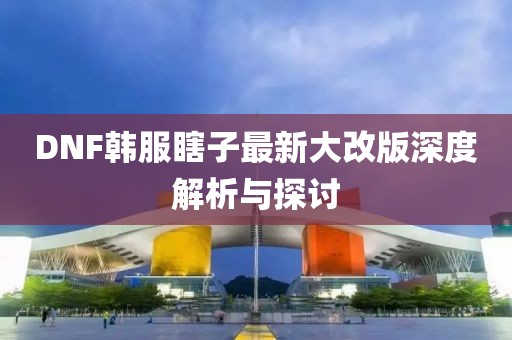 DNF韓服瞎子最新大改版深度解析與探討