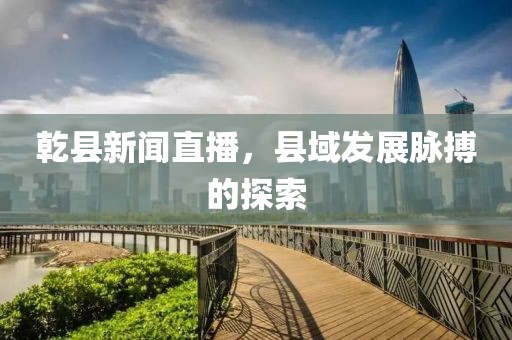 乾縣新聞直播，縣域發(fā)展脈搏的探索
