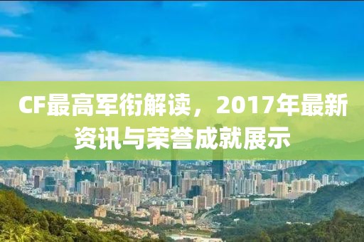 CF最高軍銜解讀，2017年最新資訊與榮譽成就展示