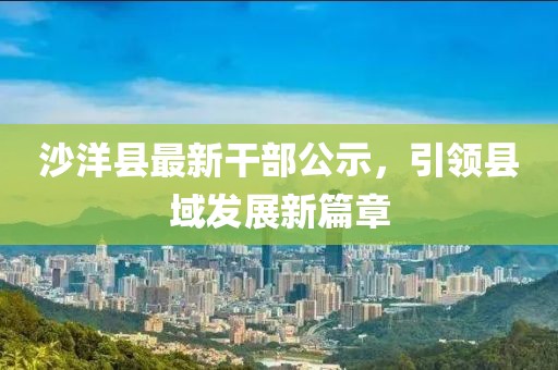 沙洋縣最新干部公示，引領(lǐng)縣域發(fā)展新篇章