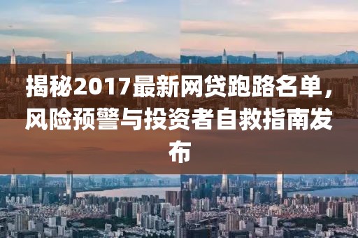 揭秘2017最新網(wǎng)貸跑路名單，風(fēng)險(xiǎn)預(yù)警與投資者自救指南發(fā)布